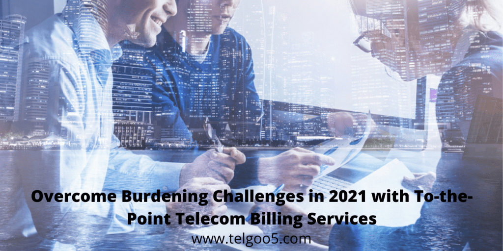 Overcome Burdening Challenges in 2021 with To-the-Point Telecom Billing Services