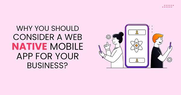 Why You Should Consider a Web-Native Mobile Why You Should Consider a Web-Native Mobile